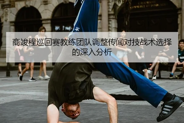 商竣程巡回赛教练团队调整传闻对技战术选择的深入分析